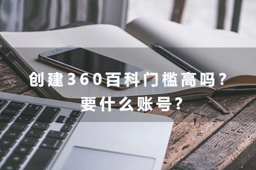 创建360百科门槛高吗？要什么账号编辑呢？